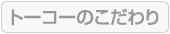 トーコーのこだわり