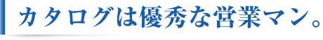 カタログは優秀な営業マン。